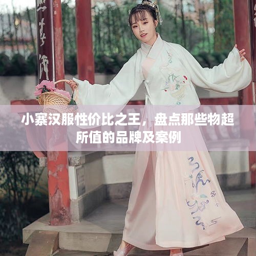 小寨汉服性价比之王，盘点那些物超所值的品牌及案例