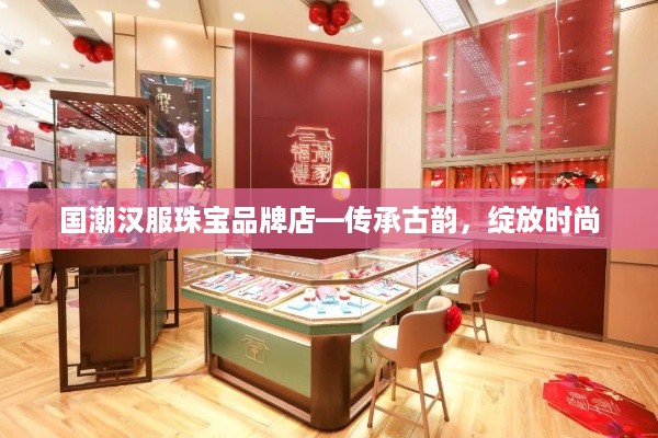 国潮汉服珠宝品牌店—传承古韵，绽放时尚