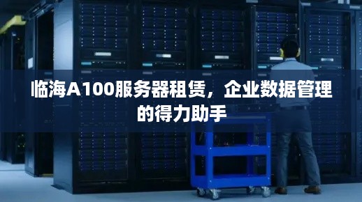 临海A100服务器租赁，企业数据管理的得力助手