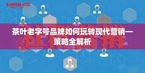 茶叶老字号品牌如何玩转现代营销—策略全解析