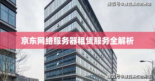 京东网络服务器租赁服务全解析