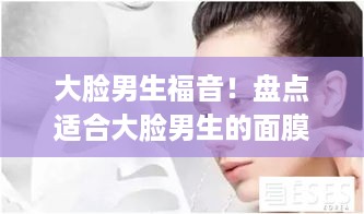 大脸男生福音！盘点适合大脸男生的面膜品牌及使用心得