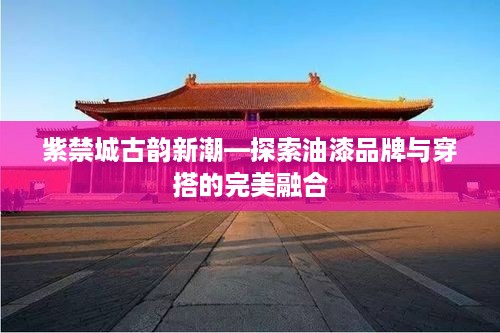 紫禁城古韵新潮—探索油漆品牌与穿搭的完美融合