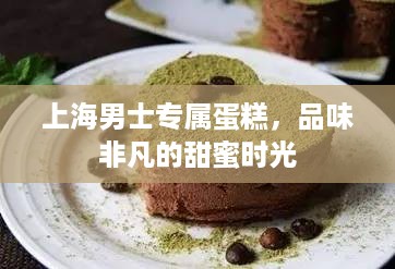 上海男士专属蛋糕，品味非凡的甜蜜时光