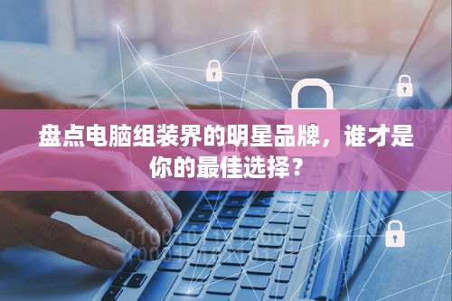 盘点电脑组装界的明星品牌，谁才是你的最佳选择？