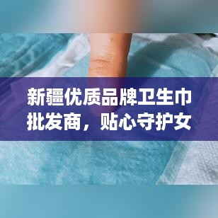 新疆优质品牌卫生巾批发商，贴心守护女性健康！