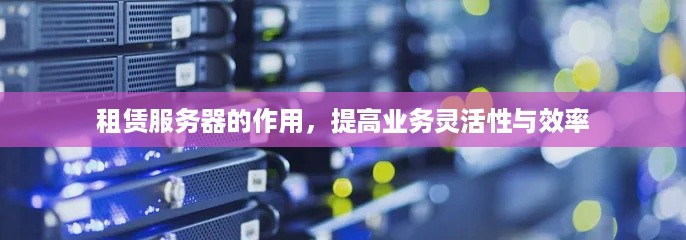租赁服务器的作用，提高业务灵活性与效率