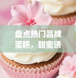 盘点热门品牌蛋糕，甜蜜诱惑尽在其中！