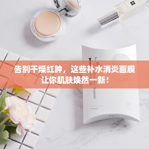告别干燥红肿，这些补水消炎面膜让你肌肤焕然一新！