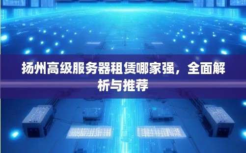 扬州高级服务器租赁哪家强，全面解析与推荐