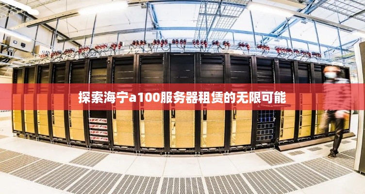 探索海宁a100服务器租赁的无限可能