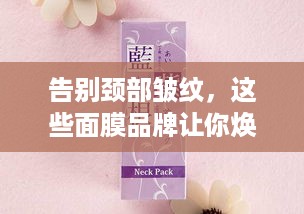 告别颈部皱纹，这些面膜品牌让你焕发青春光彩！