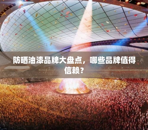 防晒油漆品牌大盘点，哪些品牌值得信赖？
