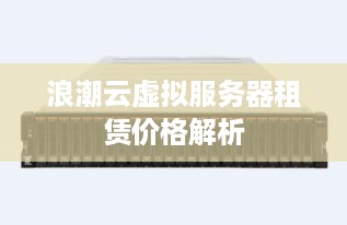 浪潮云虚拟服务器租赁价格解析
