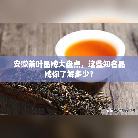 安徽茶叶品牌大盘点，这些知名品牌你了解多少？