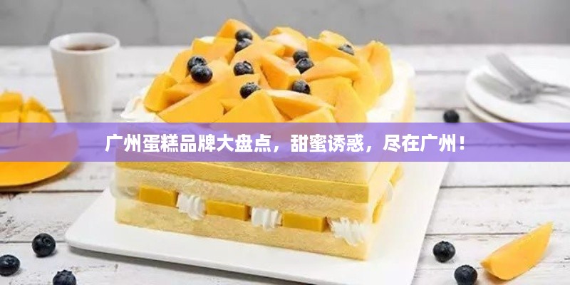 广州蛋糕品牌大盘点，甜蜜诱惑，尽在广州！