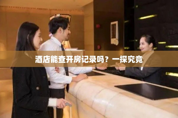 酒店能查开房记录吗？一探究竟