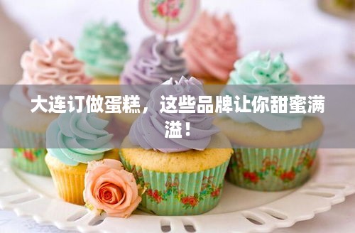 大连订做蛋糕，这些品牌让你甜蜜满溢！