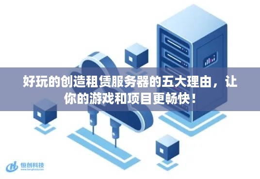 好玩的创造租赁服务器的五大理由，让你的游戏和项目更畅快！