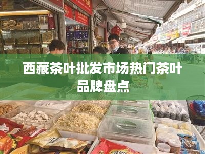 西藏茶叶批发市场热门茶叶品牌盘点