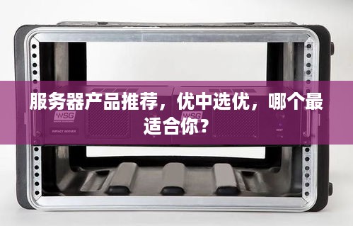 服务器产品推荐，优中选优，哪个最适合你？