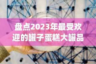 盘点2023年最受欢迎的罐子蛋糕大罐品牌推荐