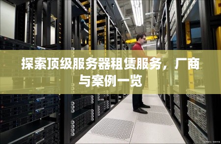 探索顶级服务器租赁服务，厂商与案例一览