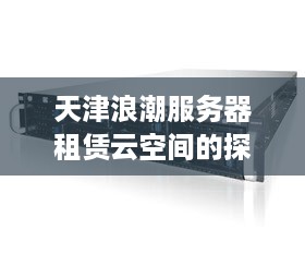 天津浪潮服务器租赁云空间的探索之旅