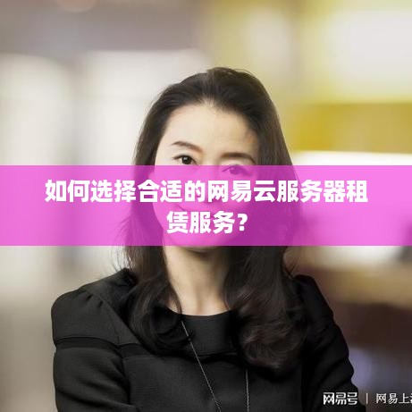 如何选择合适的网易云服务器租赁服务？
