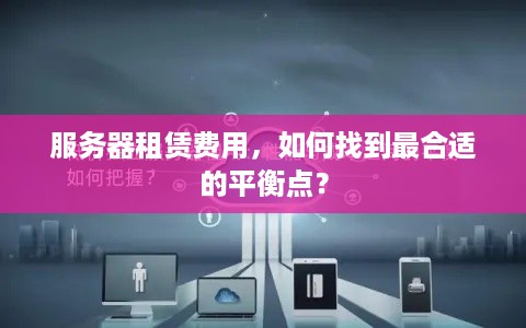 服务器租赁费用，如何找到最合适的平衡点？