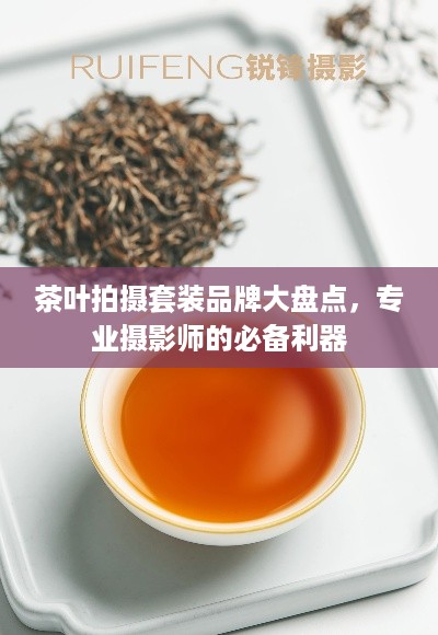 茶叶拍摄套装品牌大盘点，专业摄影师的必备利器