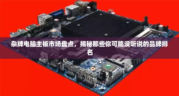 杂牌电脑主板市场盘点，揭秘那些你可能没听说的品牌排名