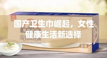 国产卫生巾崛起，女性健康生活新选择