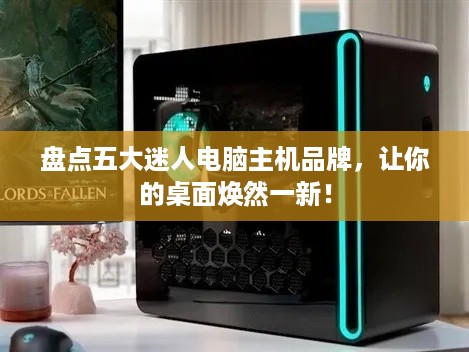 盘点五大迷人电脑主机品牌，让你的桌面焕然一新！