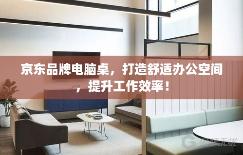 京东品牌电脑桌，打造舒适办公空间，提升工作效率！
