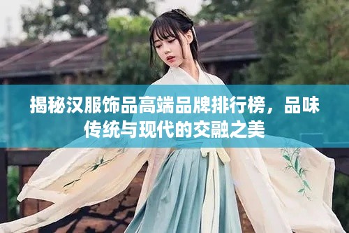 揭秘汉服饰品高端品牌排行榜，品味传统与现代的交融之美
