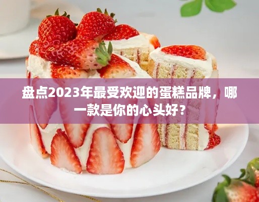 盘点2023年最受欢迎的蛋糕品牌，哪一款是你的心头好？