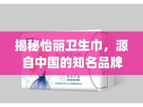 揭秘怡丽卫生巾，源自中国的知名品牌，品质与口碑并存
