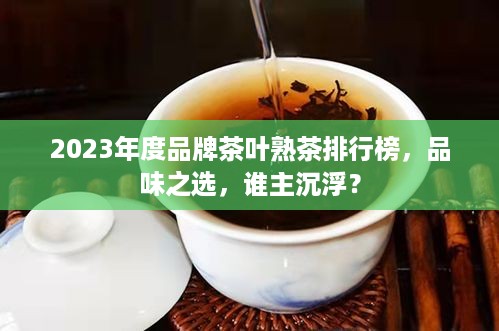 2023年度品牌茶叶熟茶排行榜，品味之选，谁主沉浮？