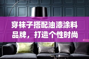 穿袜子搭配油漆涂料品牌，打造个性时尚家居风格