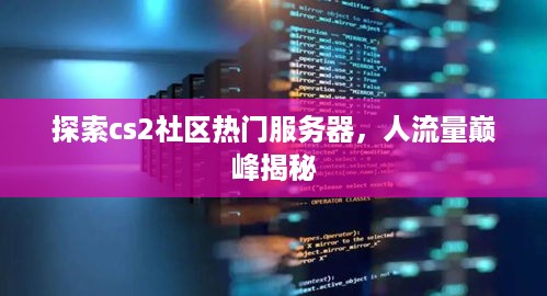 探索cs2社区热门服务器，人流量巅峰揭秘