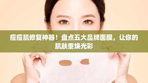 痘痘肌修复神器！盘点五大品牌面膜，让你的肌肤重焕光彩