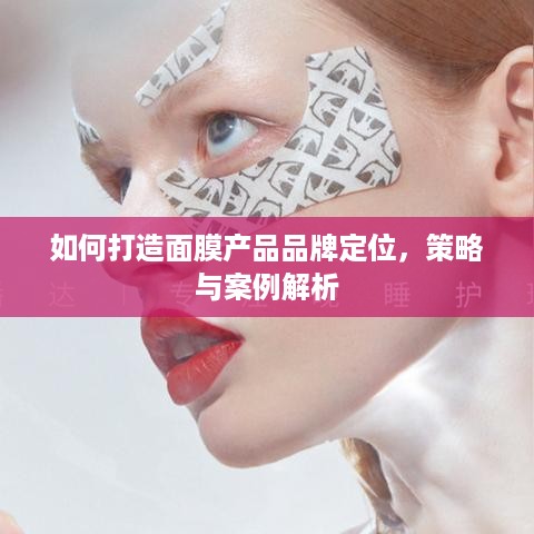 如何打造面膜产品品牌定位，策略与案例解析
