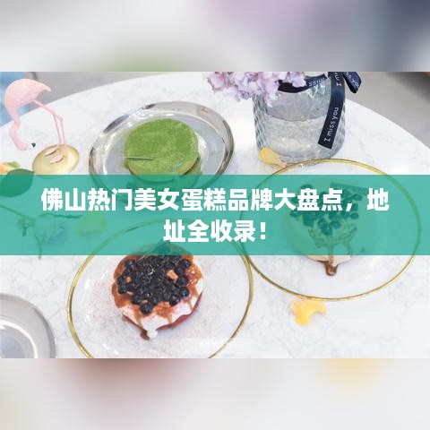 佛山热门美女蛋糕品牌大盘点，地址全收录！