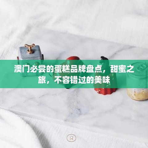 澳门必尝的蛋糕品牌盘点，甜蜜之旅，不容错过的美味