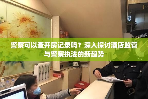 警察可以查开房记录吗？深入探讨酒店监管与警察执法的新趋势