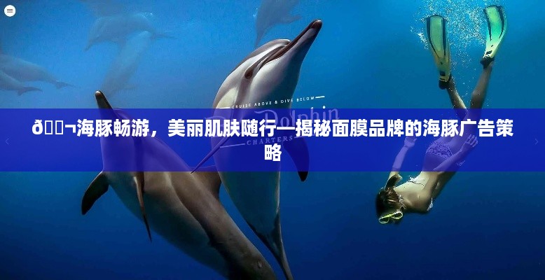 🐬海豚畅游，美丽肌肤随行—揭秘面膜品牌的海豚广告策略