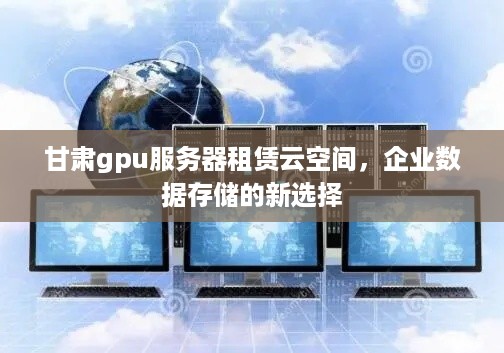 甘肃gpu服务器租赁云空间，企业数据存储的新选择