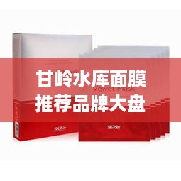 甘岭水库面膜推荐品牌大盘点，美丽肌肤从水开始！
