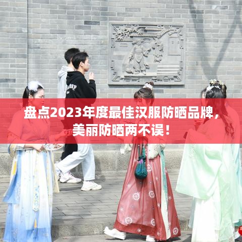 盘点2023年度最佳汉服防晒品牌，美丽防晒两不误！